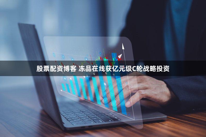 股票配资博客 冻品在线获亿元级C轮战略投资