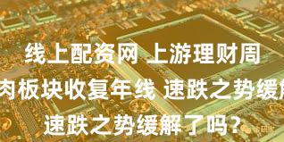 线上配资网 上游理财周刊丨猪肉板块收复年线 速跌之势缓解了吗?