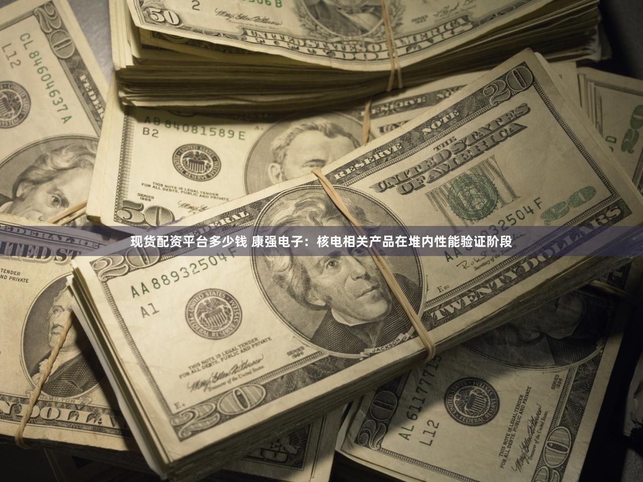 现货配资平台多少钱 康强电子：核电相关产品在堆内性能验证阶段