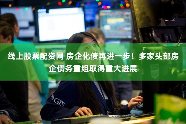 线上股票配资网 房企化债再进一步！多家头部房企债务重组取得重大进展