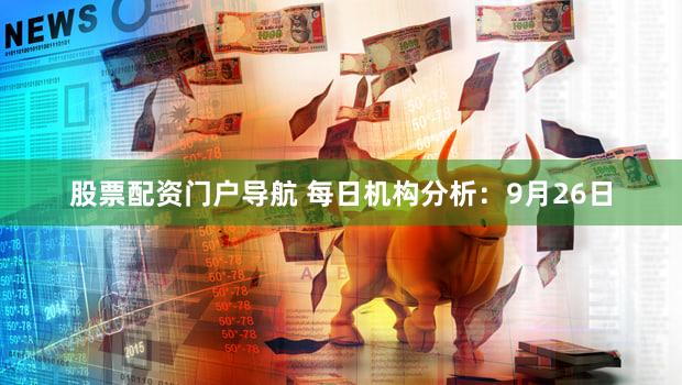 股票配资门户导航 每日机构分析：9月26日