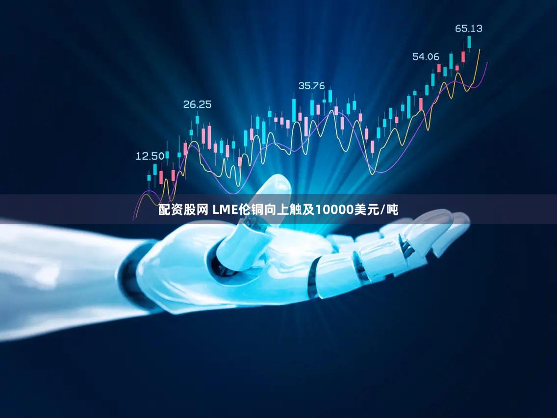 配资股网 LME伦铜向上触及10000美元/吨