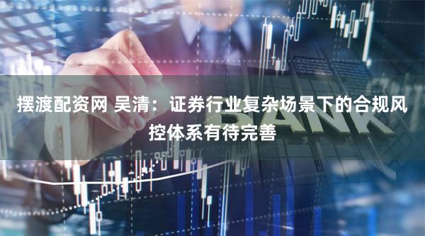 摆渡配资网 吴清：证券行业复杂场景下的合规风控体系有待完善