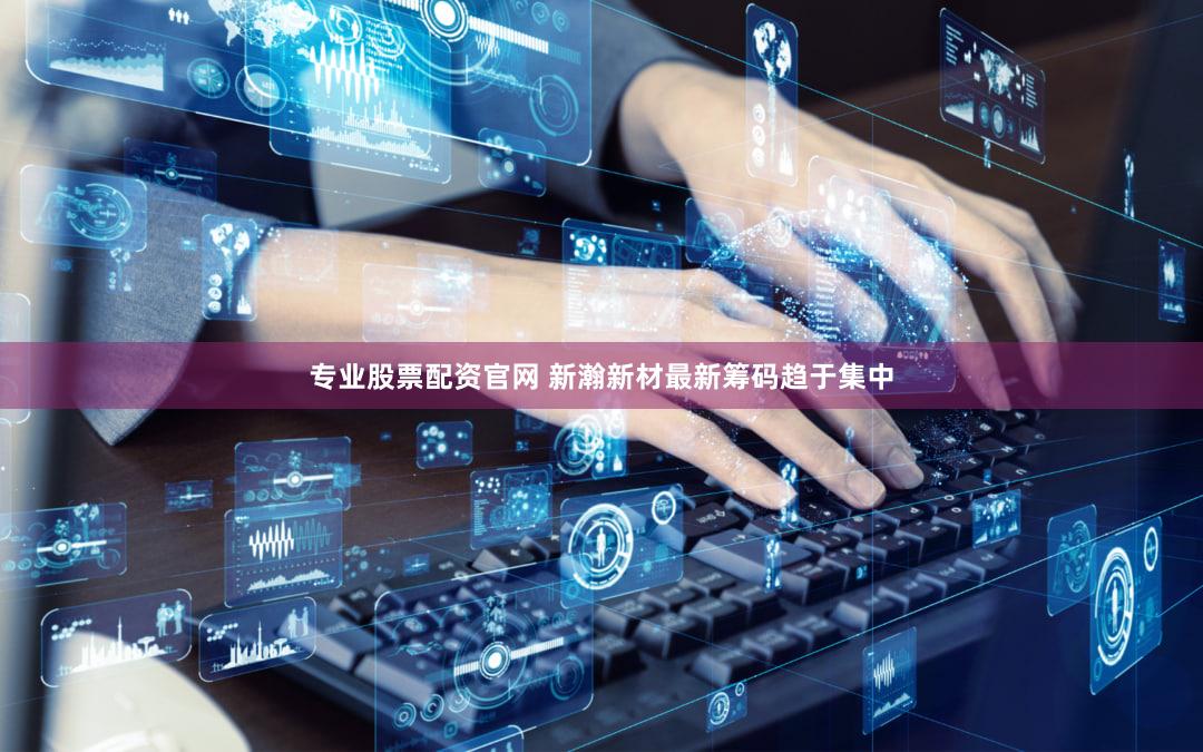 专业股票配资官网 新瀚新材最新筹码趋于集中