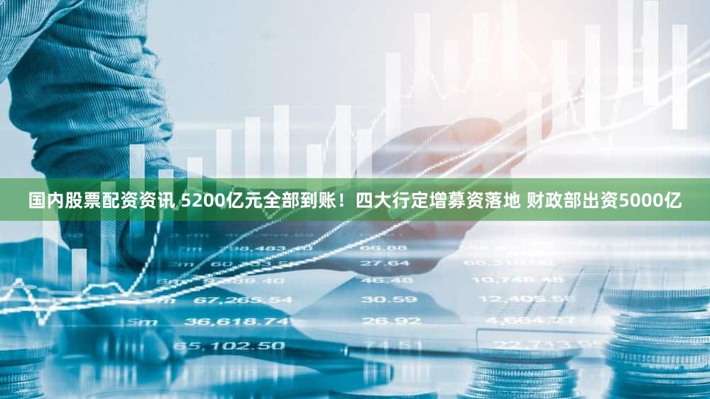 国内股票配资资讯 5200亿元全部到账！四大行定增募资落地 财政部出资5000亿