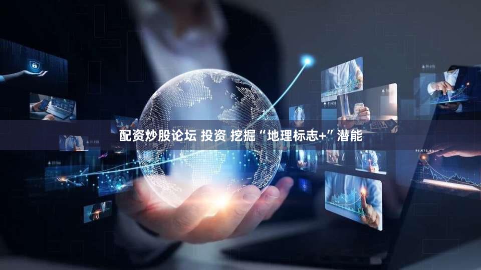 配资炒股论坛 投资 挖掘“地理标志+”潜能