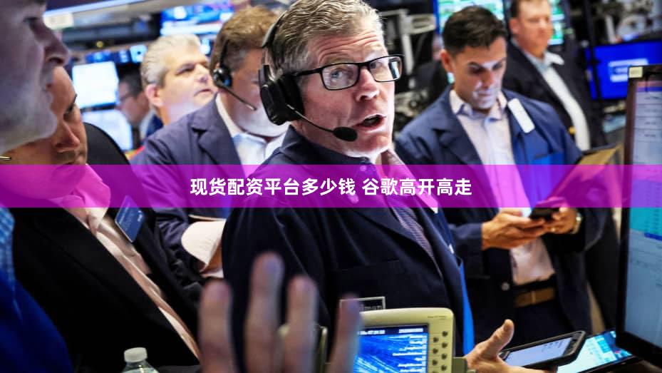 现货配资平台多少钱 谷歌高开高走