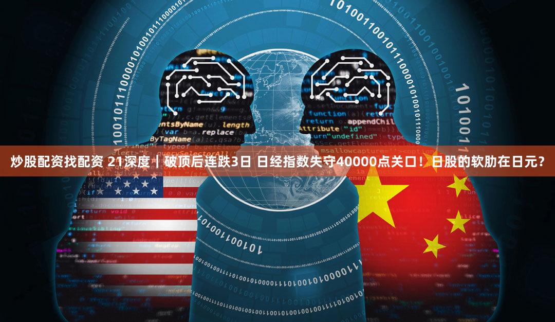 炒股配资找配资 21深度｜破顶后连跌3日 日经指数失守40000点关口！日股的软肋在日元？