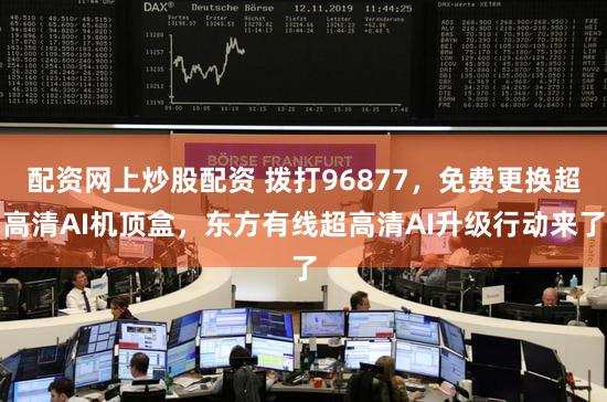 配资网上炒股配资 拨打96877，免费更换超高清AI机顶盒，东方有线超高清AI升级行动来了