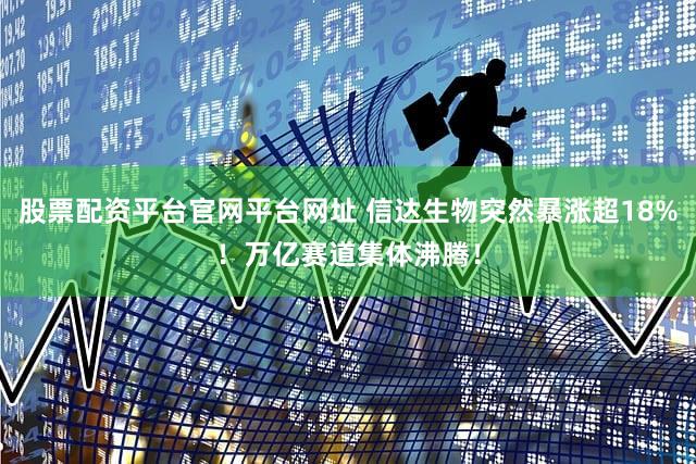 股票配资平台官网平台网址 信达生物突然暴涨超18%！万亿赛道集体沸腾！