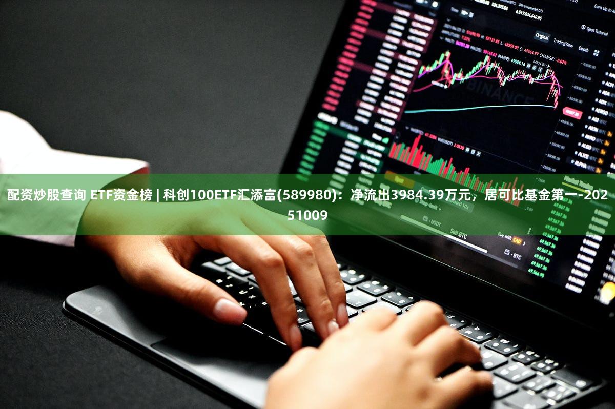 配资炒股查询 ETF资金榜 | 科创100ETF汇添富(589980)：净流出3984.39万元，居可比基金第一-20251009