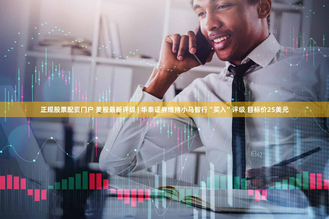 正规股票配资门户 美股最新评级 | 华泰证券维持小马智行“买入”评级 目标价25美元