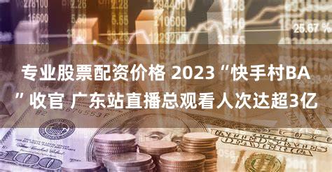 专业股票配资价格 2023“快手村BA”收官 广东站直播总观看人次达超3亿