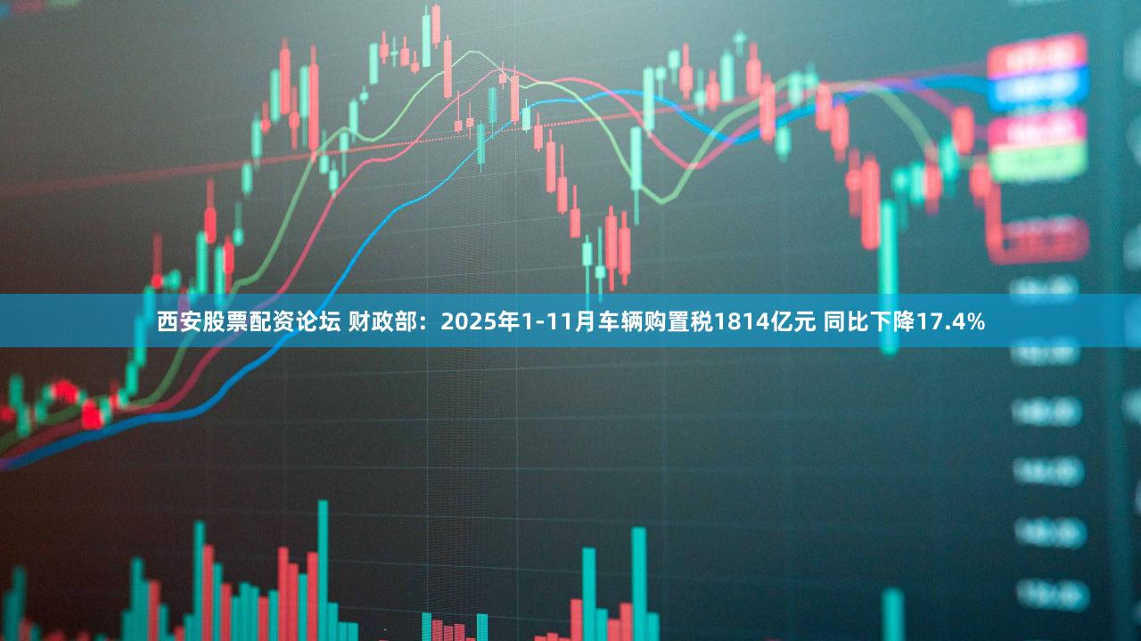 西安股票配资论坛 财政部：2025年1-11月车辆购置税1814亿元 同比下降17.4%