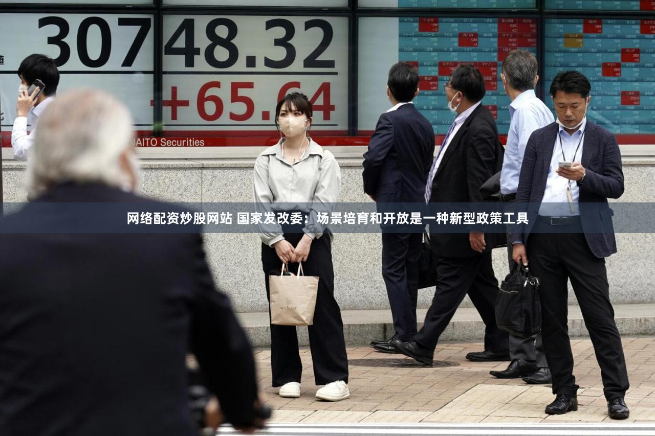 网络配资炒股网站 国家发改委：场景培育和开放是一种新型政策工具