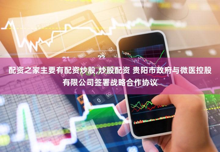 配资之家主要有配资炒股,炒股配资 贵阳市政府与微医控股有限公司签署战略合作协议