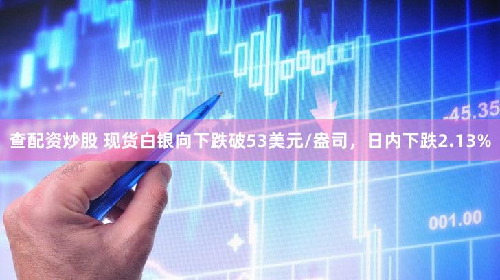 查配资炒股 现货白银向下跌破53美元/盎司，日内下跌2.13%
