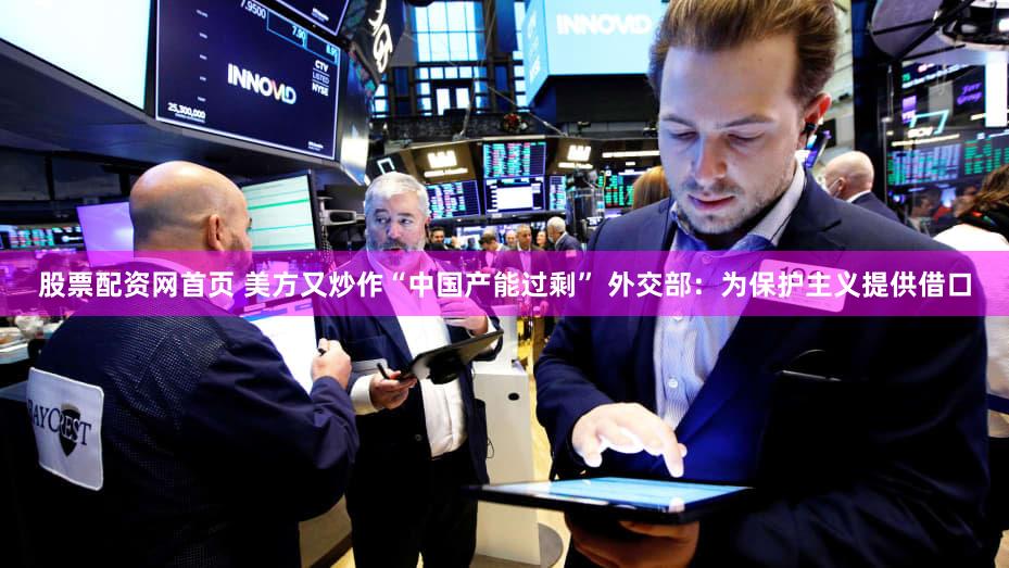 股票配资网首页 美方又炒作“中国产能过剩” 外交部：为保护主义提供借口