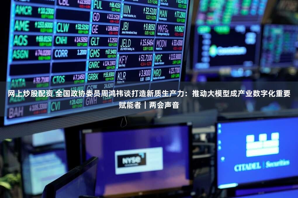 网上炒股配资 全国政协委员周鸿祎谈打造新质生产力：推动大模型成产业数字化重要赋能者｜两会声音