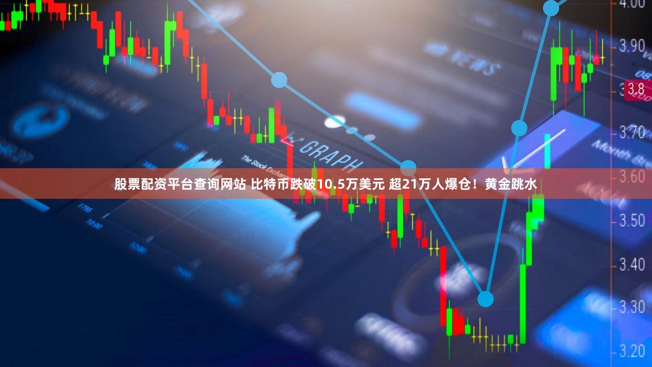 股票配资平台查询网站 比特币跌破10.5万美元 超21万人爆仓！黄金跳水
