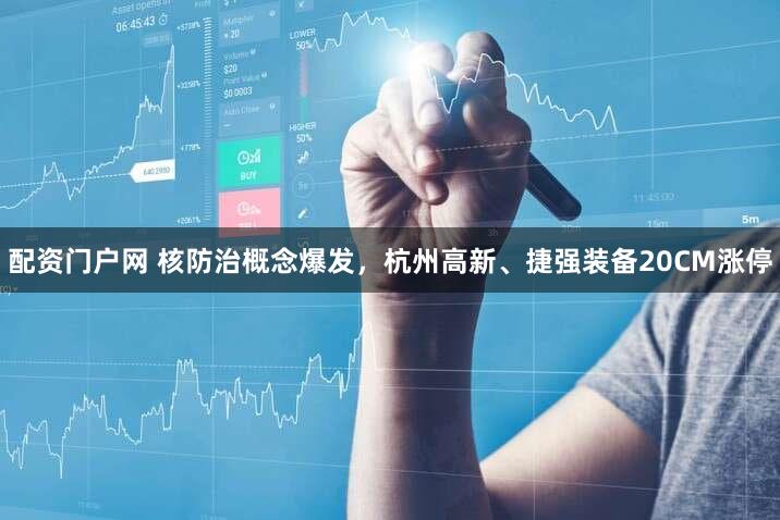 配资门户网 核防治概念爆发，杭州高新、捷强装备20CM涨停
