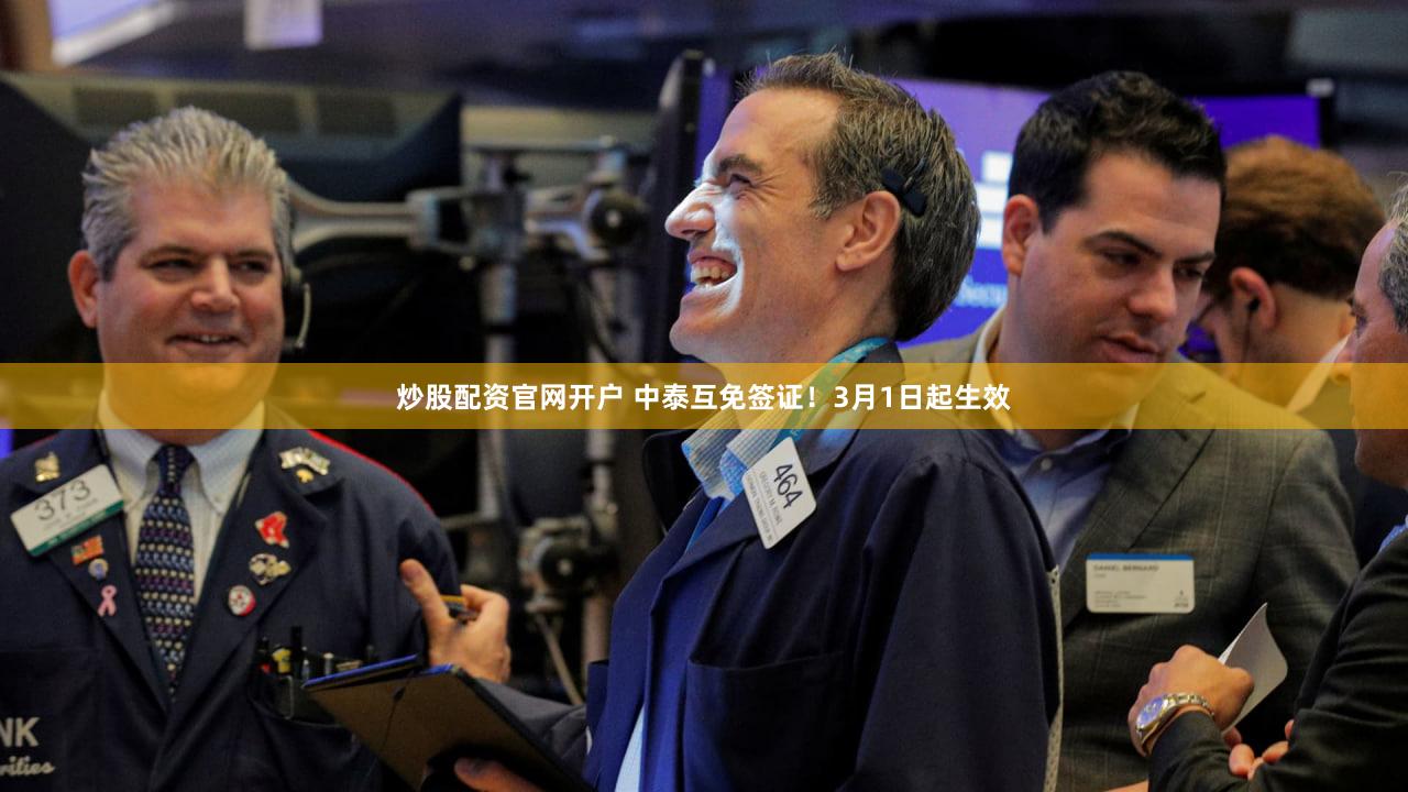 炒股配资官网开户 中泰互免签证！3月1日起生效