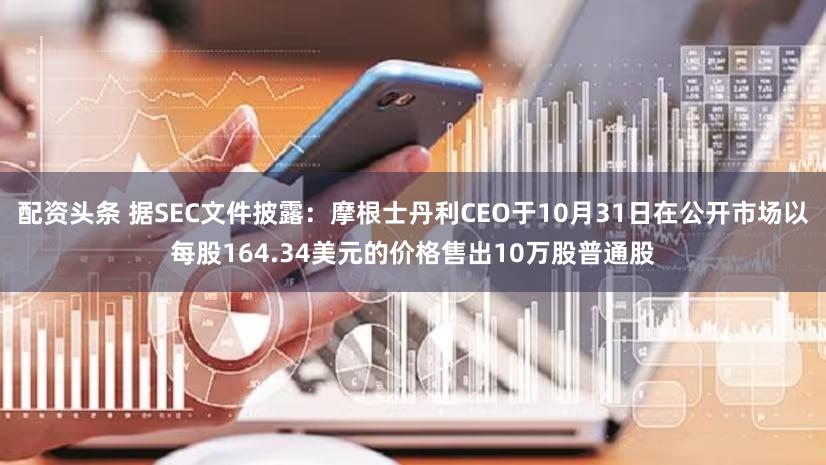 配资头条 据SEC文件披露：摩根士丹利CEO于10月31日在公开市场以每股164.34美元的价格售出10万股普通股