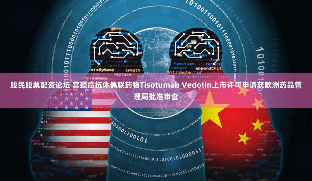 股民股票配资论坛 宫颈癌抗体偶联药物Tisotumab Vedotin上市许可申请获欧洲药品管理局批准审查