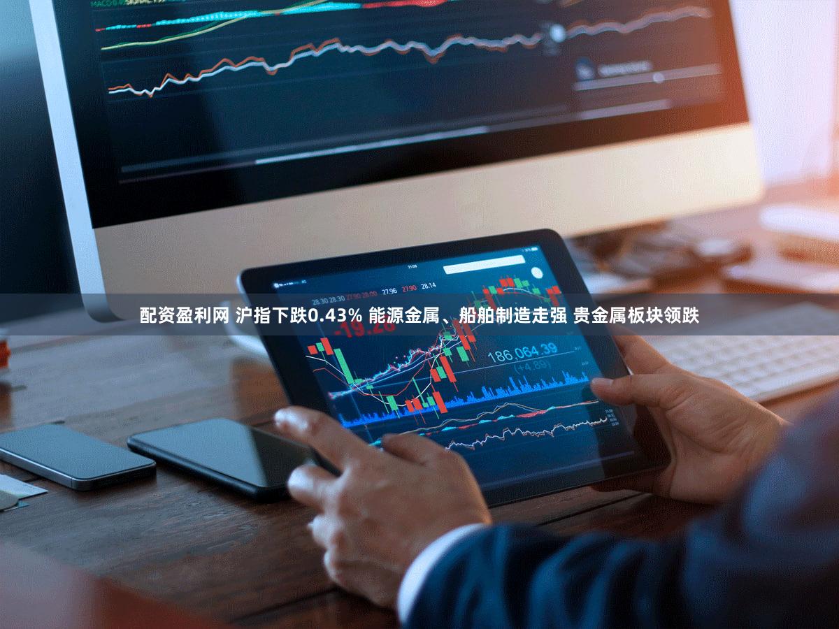配资盈利网 沪指下跌0.43% 能源金属、船舶制造走强 贵金属板块领跌