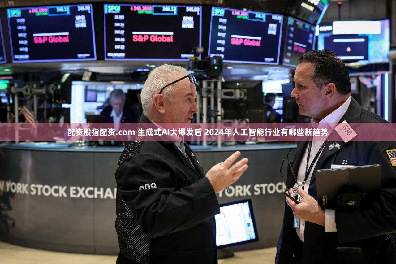 配资股指配资.com 生成式AI大爆发后 2024年人工智能行业有哪些新趋势