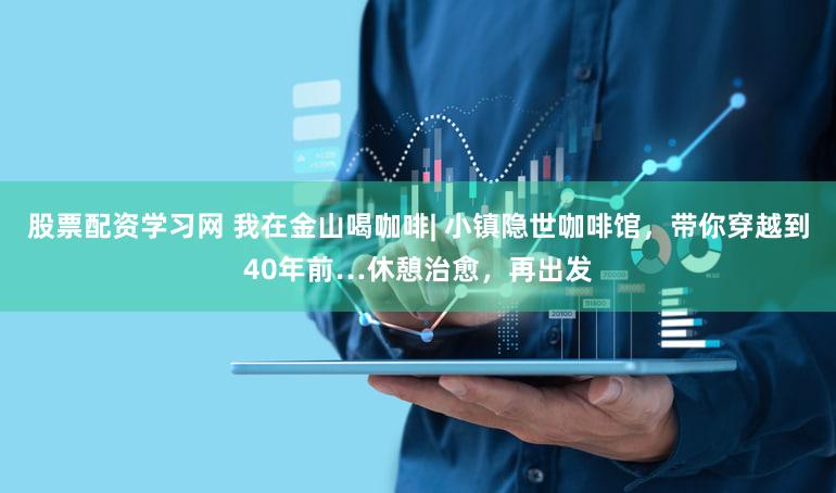 股票配资学习网 我在金山喝咖啡| 小镇隐世咖啡馆，带你穿越到40年前…休憩治愈，再出发