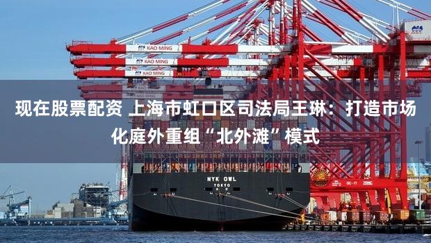 现在股票配资 上海市虹口区司法局王琳：打造市场化庭外重组“北外滩”模式