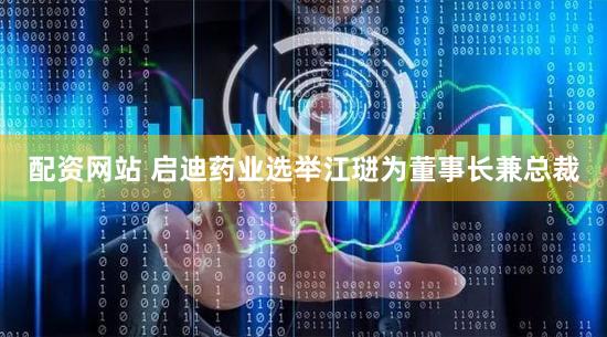 配资网站 启迪药业选举江琎为董事长兼总裁