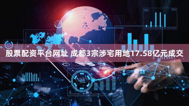 股票配资平台网址 成都3宗涉宅用地17.58亿元成交