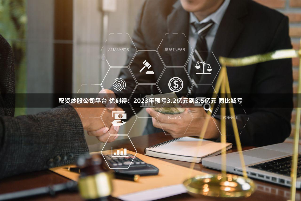 配资炒股公司平台 优刻得：2023年预亏3.2亿元到3.5亿元 同比减亏