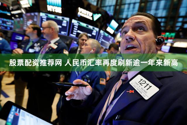 股票配资推荐网 人民币汇率再度刷新逾一年来新高