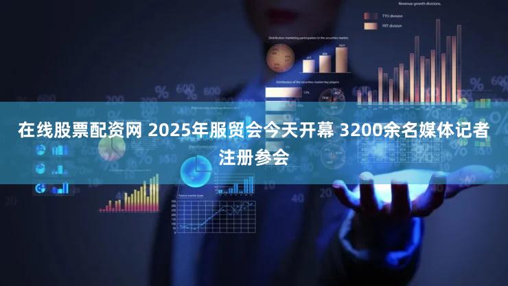 在线股票配资网 2025年服贸会今天开幕 3200余名媒体记者注册参会