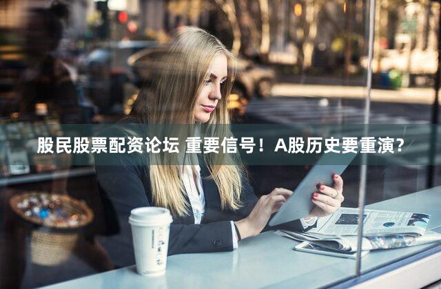 股民股票配资论坛 重要信号！A股历史要重演？