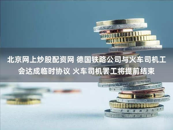 北京网上炒股配资网 德国铁路公司与火车司机工会达成临时协议 火车司机罢工将提前结束