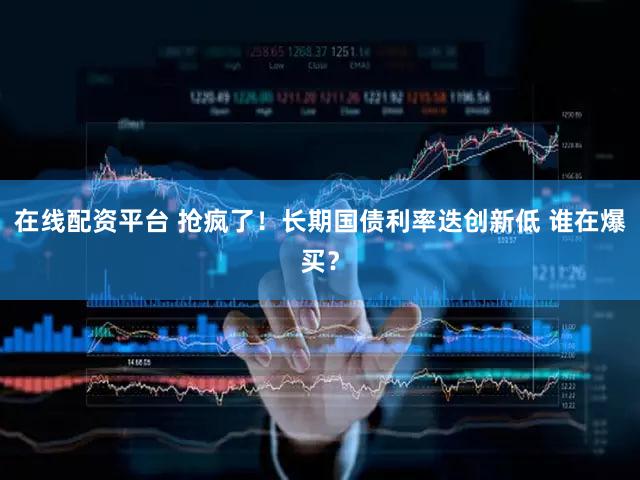 在线配资平台 抢疯了！长期国债利率迭创新低 谁在爆买？