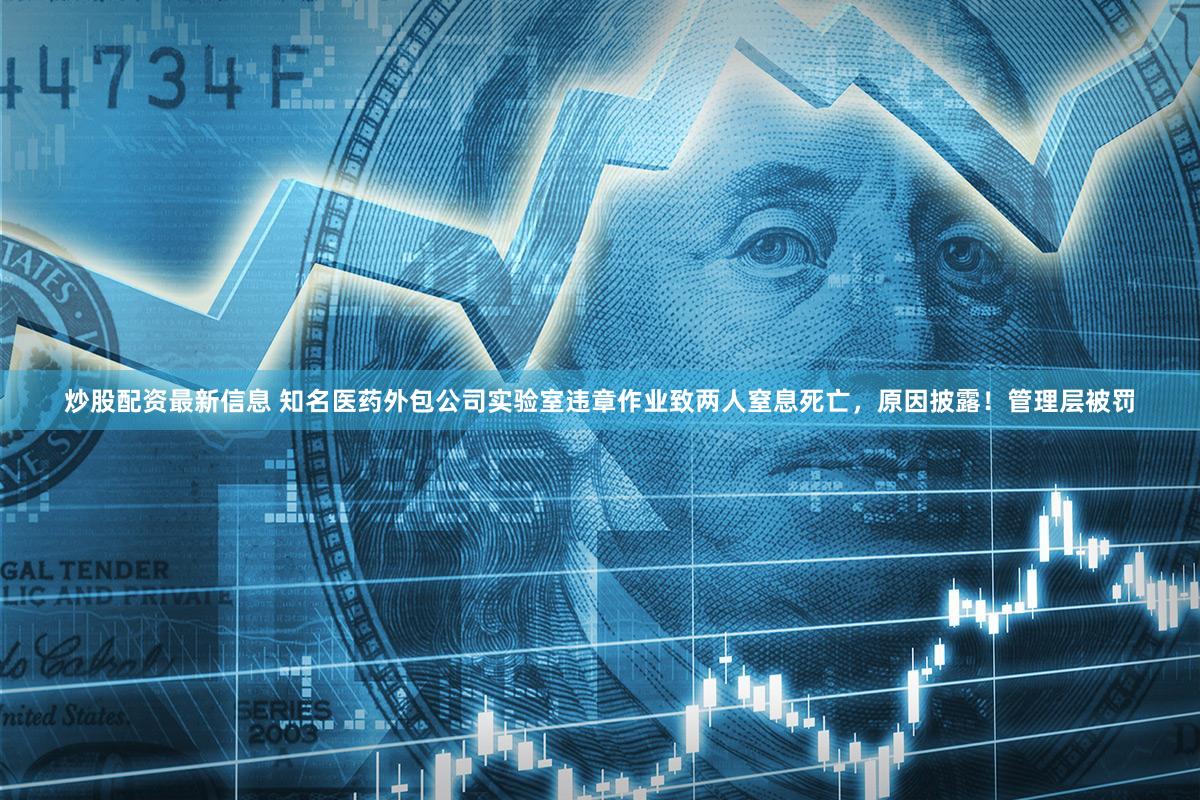 炒股配资最新信息 知名医药外包公司实验室违章作业致两人窒息死亡，原因披露！管理层被罚