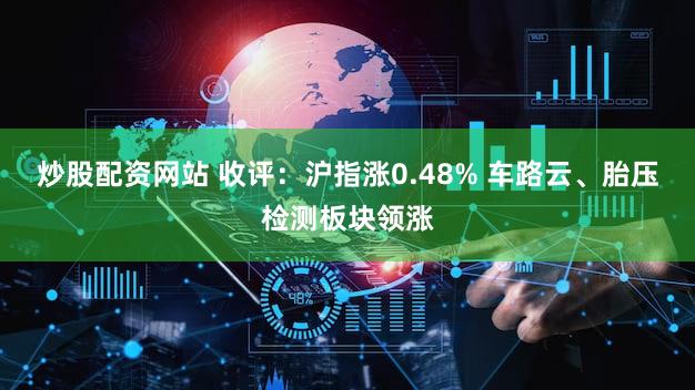炒股配资网站 收评：沪指涨0.48% 车路云、胎压检测板块领涨