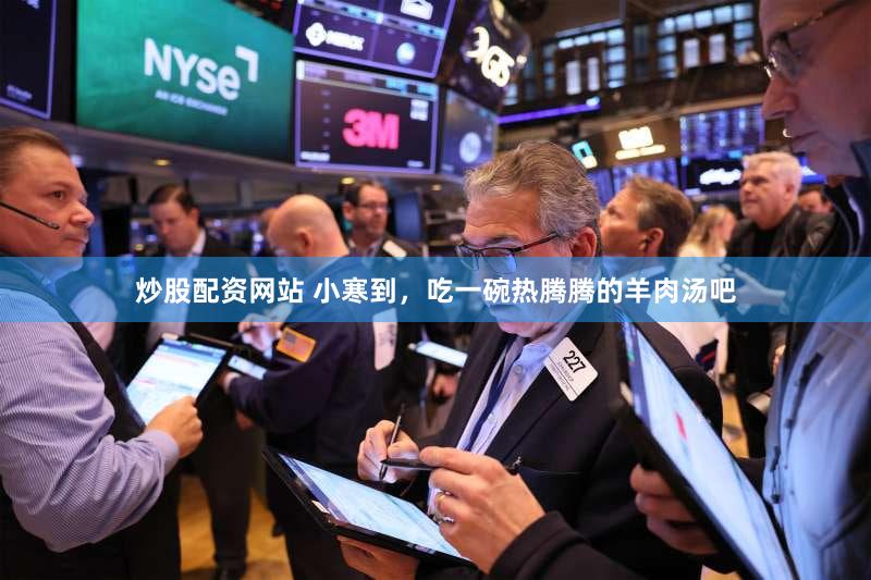 炒股配资网站 小寒到，吃一碗热腾腾的羊肉汤吧