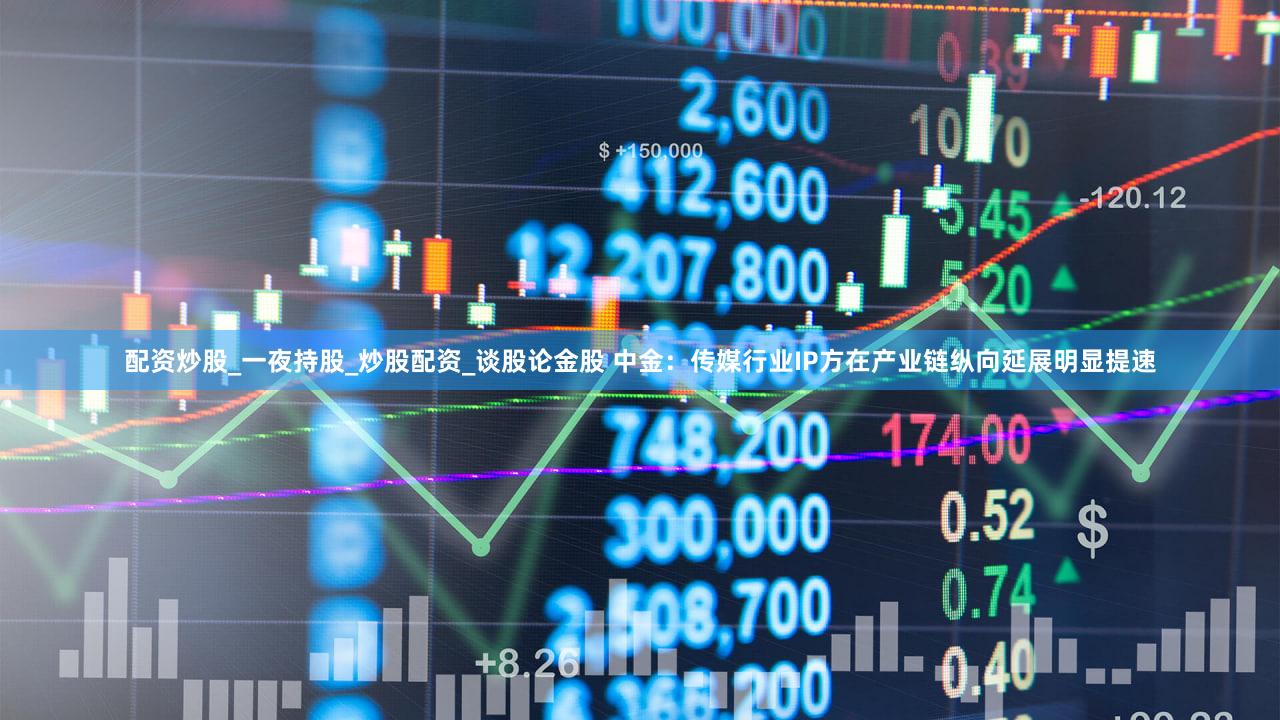 配资炒股_一夜持股_炒股配资_谈股论金股 中金:传媒行业IP方在产业链纵向延展明显提速