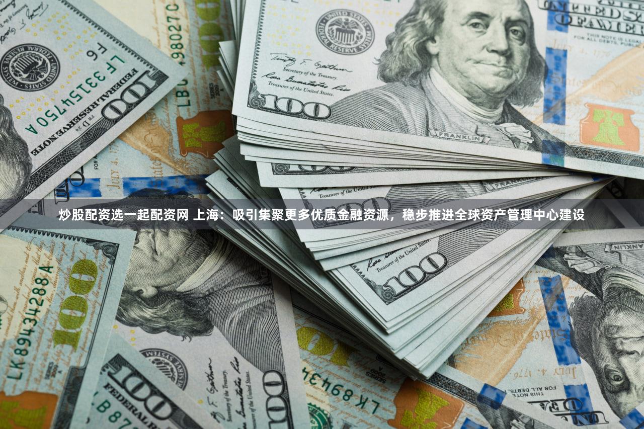 炒股配资选一起配资网 上海：吸引集聚更多优质金融资源，稳步推进全球资产管理中心建设