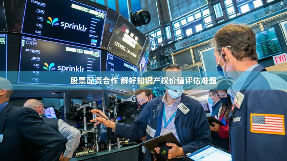 股票配资合作 解好知识产权价值评估难题
