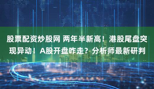 股票配资炒股网 两年半新高!港股尾盘突现异动!A股开盘咋走?分析师最新研判
