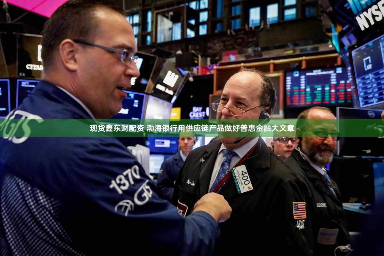 现货鑫东财配资 渤海银行用供应链产品做好普惠金融大文章