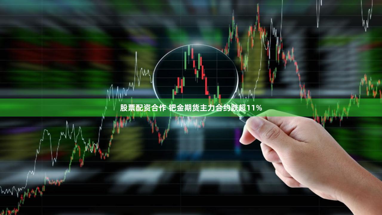 股票配资合作 钯金期货主力合约跌超11%