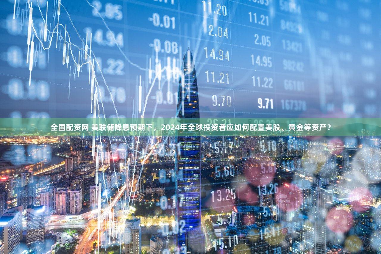 全国配资网 美联储降息预期下，2024年全球投资者应如何配置美股、黄金等资产？
